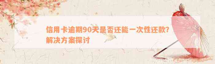 信用卡逾期90天是否还能一次性还款？解决方案探讨