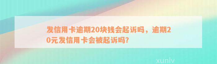 发信用卡逾期20块钱会起诉吗，逾期20元发信用卡会被起诉吗？