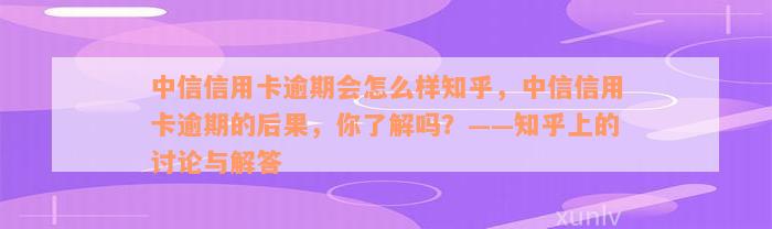 中信信用卡逾期会怎么样知乎，中信信用卡逾期的后果，你了解吗？——知乎上的讨论与解答