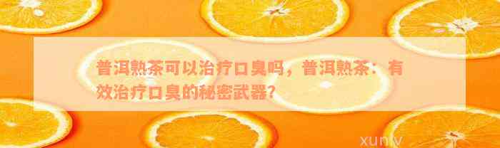 普洱熟茶可以治疗口臭吗，普洱熟茶：有效治疗口臭的秘密武器？