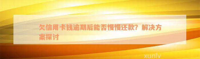 欠信用卡钱逾期后能否慢慢还款？解决方案探讨