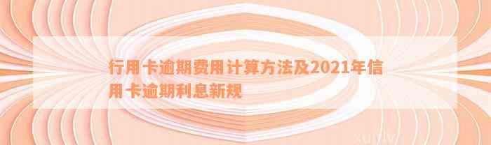 行用卡逾期费用计算方法及2021年信用卡逾期利息新规