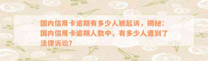 国内信用卡逾期有多少人被起诉，揭秘：国内信用卡逾期人数中，有多少人遭到了法律诉讼？