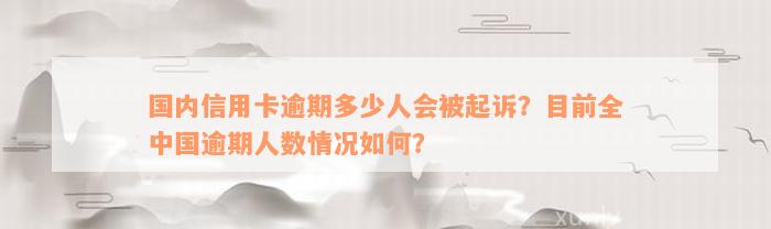 国内信用卡逾期多少人会被起诉？目前全中国逾期人数情况如何？