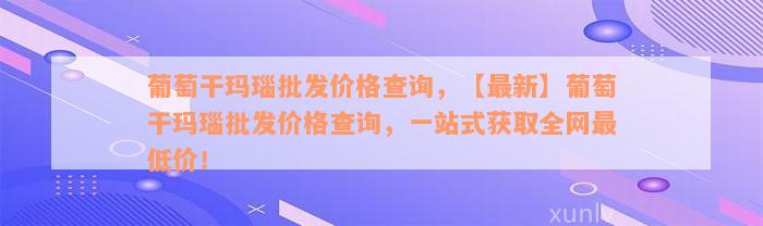 葡萄干玛瑙批发价格查询，【最新】葡萄干玛瑙批发价格查询，一站式获取全网最低价！