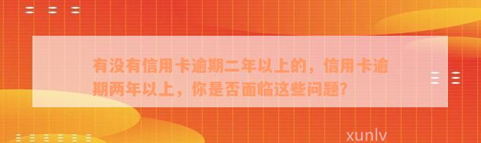 有没有信用卡逾期二年以上的，信用卡逾期两年以上，你是否面临这些问题？