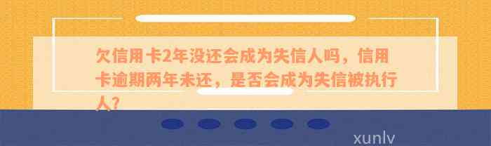 欠信用卡2年没还会成为失信人吗，信用卡逾期两年未还，是否会成为失信被执行人？