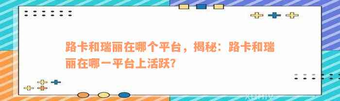 路卡和瑞丽在哪个平台，揭秘：路卡和瑞丽在哪一平台上活跃？