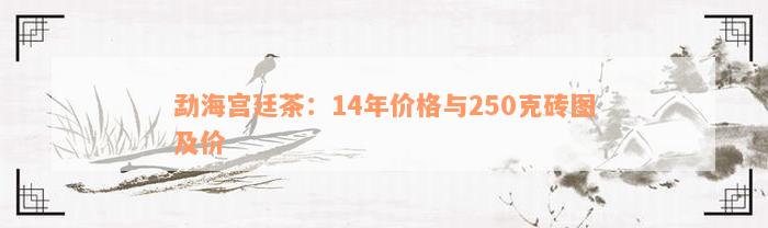 勐海宫廷茶：14年价格与250克砖图及价