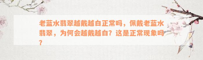 老蓝水翡翠越戴越白正常吗，佩戴老蓝水翡翠，为何会越戴越白？这是正常现象吗？