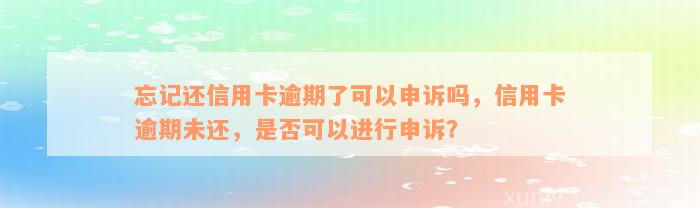 忘记还信用卡逾期了可以申诉吗，信用卡逾期未还，是否可以进行申诉？