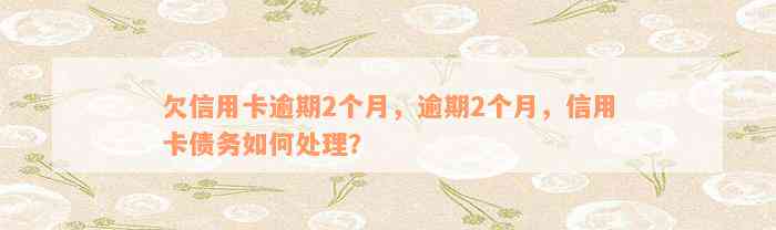 欠信用卡逾期2个月，逾期2个月，信用卡债务如何处理？