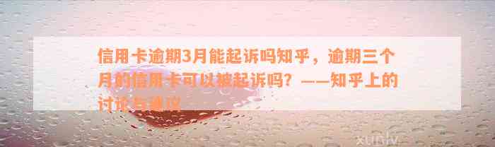 信用卡逾期3月能起诉吗知乎，逾期三个月的信用卡可以被起诉吗？——知乎上的讨论与建议