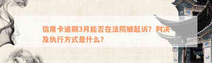 信用卡逾期3月能否在法院被起诉？判决及执行方式是什么？