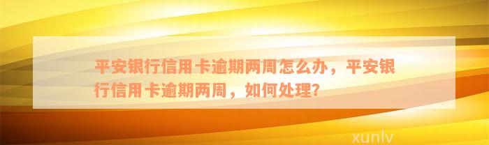 平安银行信用卡逾期两周怎么办，平安银行信用卡逾期两周，如何处理？