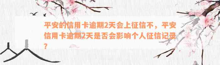 平安的信用卡逾期2天会上征信不，平安信用卡逾期2天是否会影响个人征信记录？