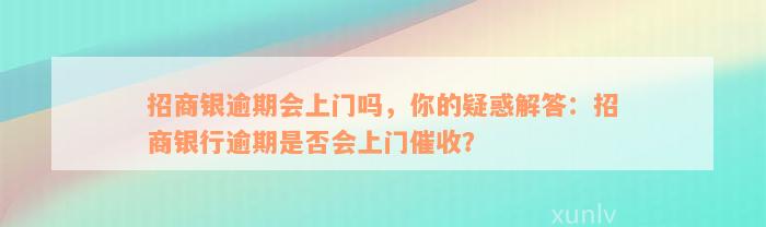 招商银逾期会上门吗，你的疑惑解答：招商银行逾期是否会上门催收？