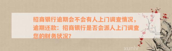 招商银行逾期会不会有人上门调查情况，逾期还款：招商银行是否会派人上门调查您的财务状况？