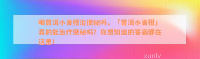 喝普洱小青柑治便秘吗，「普洱小青柑」真的能治疗便秘吗？你想知道的答案都在这里！