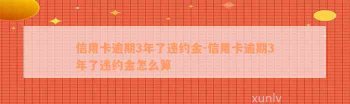 信用卡逾期3年了违约金-信用卡逾期3年了违约金怎么算