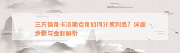 三万信用卡逾期费用如何计算利息？详细步骤与金额解析