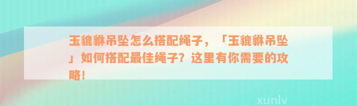 玉貔貅吊坠怎么搭配绳子，「玉貔貅吊坠」如何搭配最佳绳子？这里有你需要的攻略！