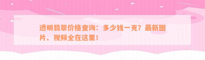 透明翡翠价格查询：多少钱一克？最新图片、视频全在这里！