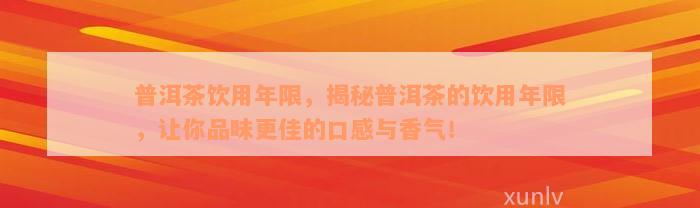 普洱茶饮用年限，揭秘普洱茶的饮用年限，让你品味更佳的口感与香气！