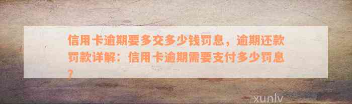 信用卡逾期要多交多少钱罚息，逾期还款罚款详解：信用卡逾期需要支付多少罚息？