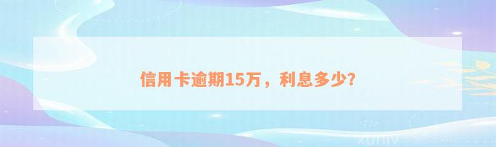 信用卡逾期15万，利息多少？