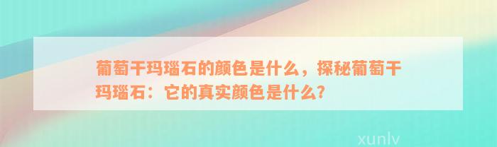 葡萄干玛瑙石的颜色是什么，探秘葡萄干玛瑙石：它的真实颜色是什么？