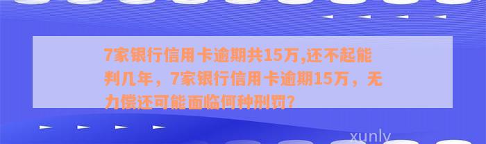 7家银行信用卡逾期共15万,还不起能判几年，7家银行信用卡逾期15万，无力偿还可能面临何种刑罚？