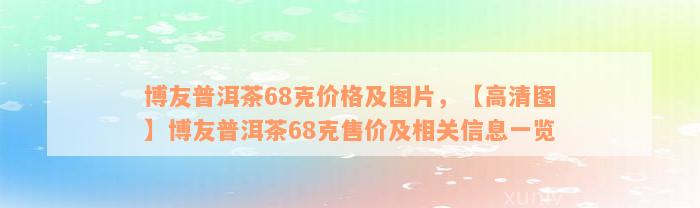 博友普洱茶68克价格及图片，【高清图】博友普洱茶68克售价及相关信息一览