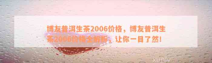 博友普洱生茶2006价格，博友普洱生茶2006价格全解析，让你一目了然！