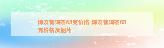 博友普洱茶68克价格-博友普洱茶68克价格及图片