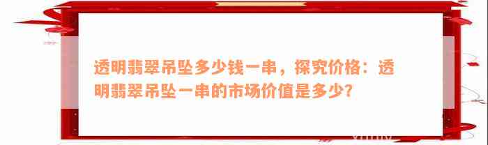 透明翡翠吊坠多少钱一串，探究价格：透明翡翠吊坠一串的市场价值是多少？