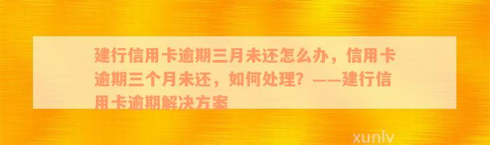 建行信用卡逾期三月未还怎么办，信用卡逾期三个月未还，如何处理？——建行信用卡逾期解决方案