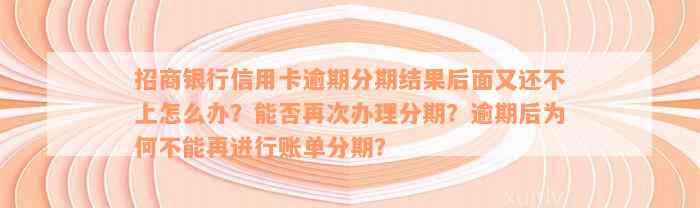 招商银行信用卡逾期分期结果后面又还不上怎么办？能否再次办理分期？逾期后为何不能再进行账单分期？