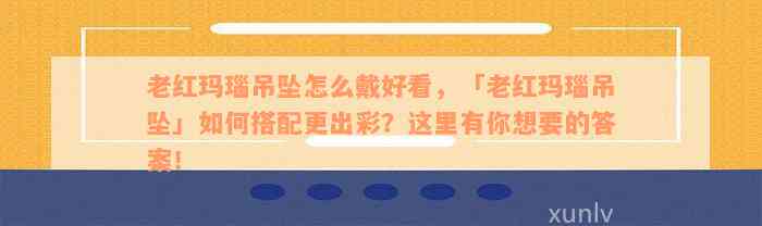 老红玛瑙吊坠怎么戴好看，「老红玛瑙吊坠」如何搭配更出彩？这里有你想要的答案！