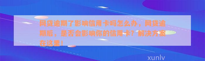 网贷逾期了影响信用卡吗怎么办，网贷逾期后，是否会影响你的信用卡？解决方案在这里！