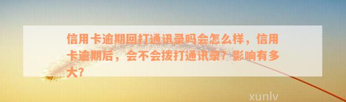 信用卡逾期回打通讯录吗会怎么样，信用卡逾期后，会不会拨打通讯录？影响有多大？