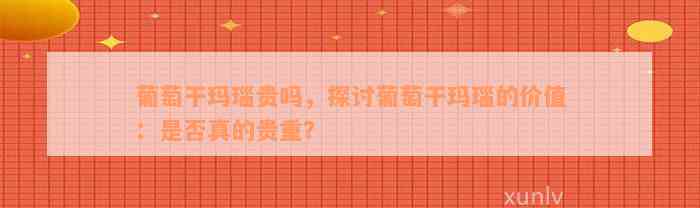 葡萄干玛瑙贵吗，探讨葡萄干玛瑙的价值：是否真的贵重？