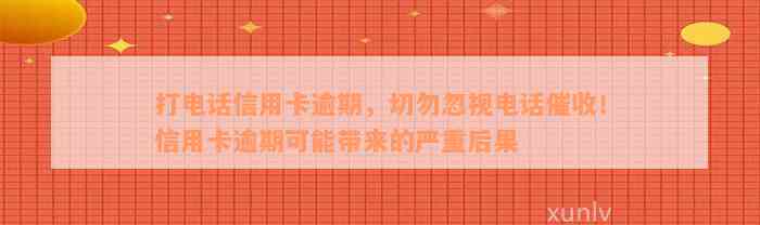 打电话信用卡逾期，切勿忽视电话催收！信用卡逾期可能带来的严重后果