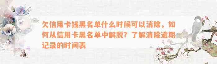 欠信用卡钱黑名单什么时候可以消除，如何从信用卡黑名单中解脱？了解清除逾期记录的时间表