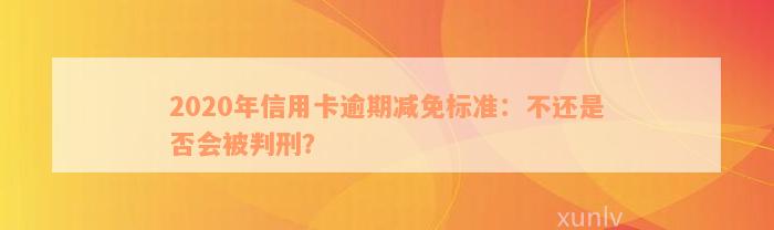 2020年信用卡逾期减免标准：不还是否会被判刑？