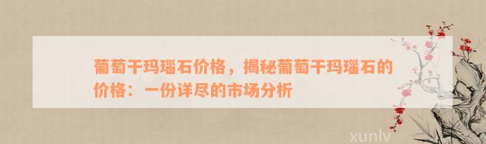 葡萄干玛瑙石价格，揭秘葡萄干玛瑙石的价格：一份详尽的市场分析