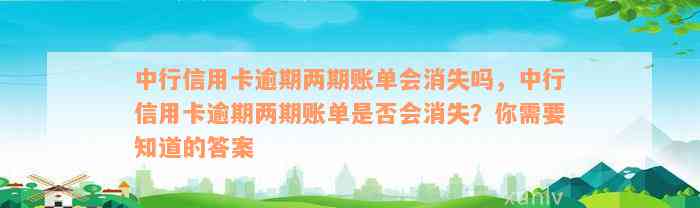 中行信用卡逾期两期账单会消失吗，中行信用卡逾期两期账单是否会消失？你需要知道的答案