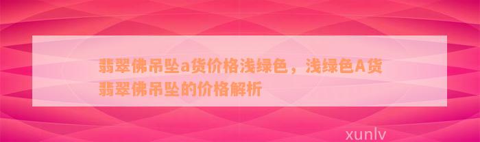 翡翠佛吊坠a货价格浅绿色，浅绿色A货翡翠佛吊坠的价格解析