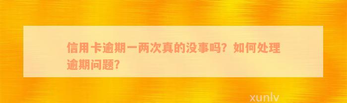 信用卡逾期一两次真的没事吗？如何处理逾期问题？