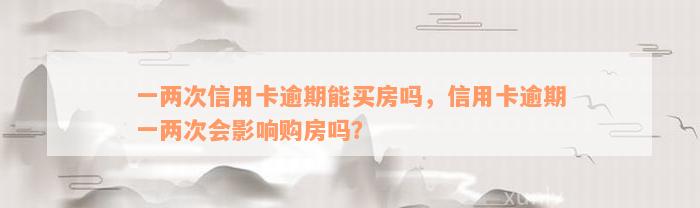 一两次信用卡逾期能买房吗，信用卡逾期一两次会影响购房吗？